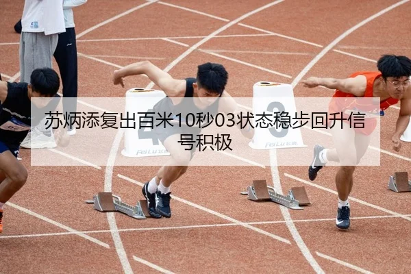 苏炳添复出百米10秒03状态稳步回升信号积极