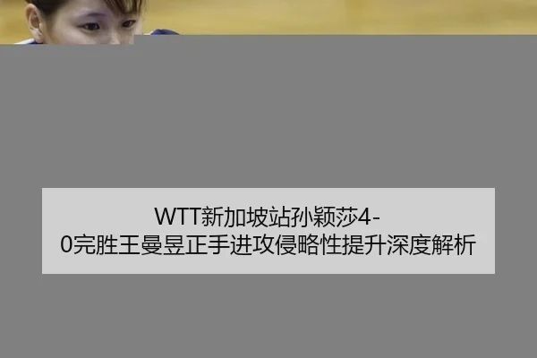 WTT新加坡站孙颖莎4-0完胜王曼昱正手进攻侵略性提升深度解析