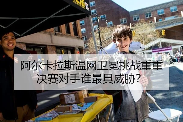 阿尔卡拉斯温网卫冕挑战重重 决赛对手谁最具威胁？