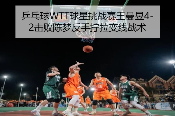 乒乓球WTT球星挑战赛王曼昱4-2击败陈梦反手拧拉变线战术