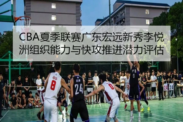 CBA夏季联赛广东宏远新秀李悦洲组织能力与快攻推进潜力评估