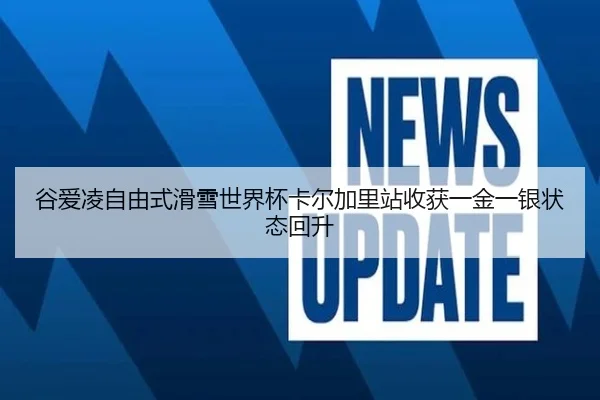 谷爱凌自由式滑雪世界杯卡尔加里站收获一金一银状态回升