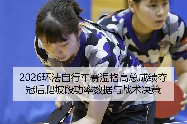 2026环法自行车赛温格高总成绩夺冠后爬坡段功率数据与战术决策