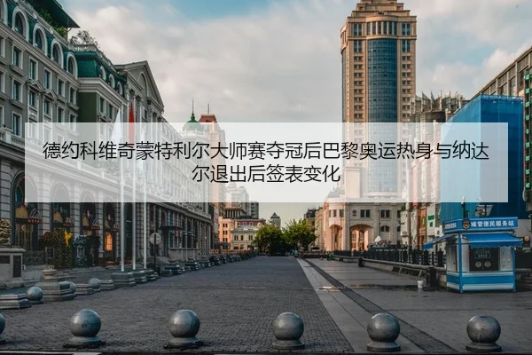德约科维奇蒙特利尔大师赛夺冠后巴黎奥运热身与纳达尔退出后签表变化