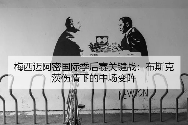 梅西迈阿密国际季后赛关键战：布斯克茨伤情下的中场变阵